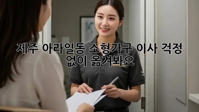 제주 아라일동 소형가구 이사, 걱정 없이 옮겨봐요!