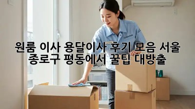 원룸 이사? 용달이사 후기 모음! 서울 종로구 평동에서 꿀팁 대방출!