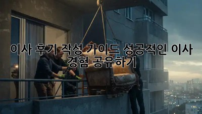 이사 후기 작성 가이드: 성공적인 이사 경험 공유하기